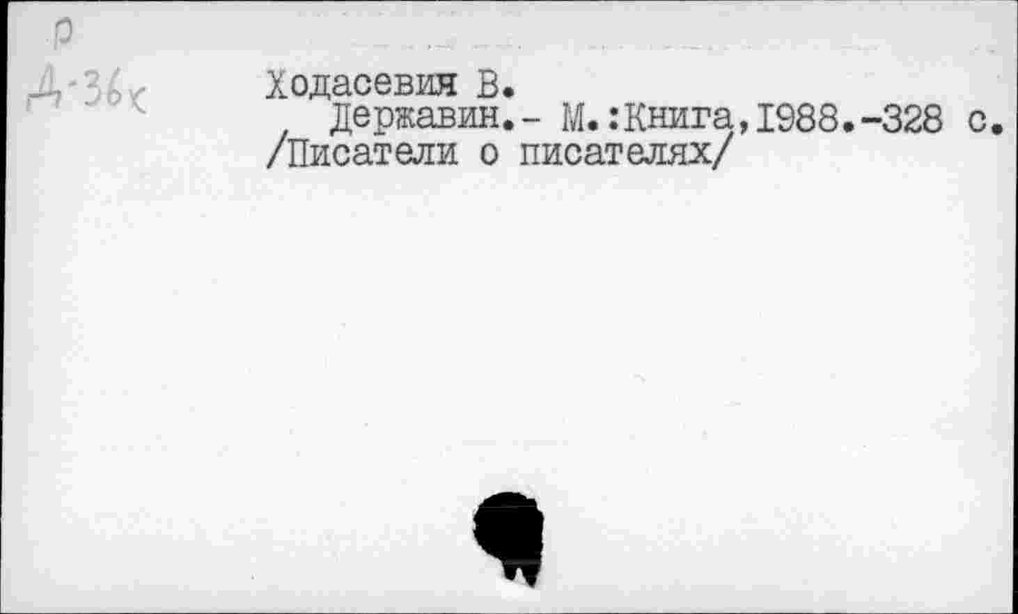 ﻿P Д*3£<	Ходасевич В» Державин.- М.:Книга,1988.-328 с /Писатели о писателях/